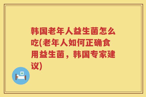 韩国老年人益生菌怎么吃(老年人如何正确食用益生菌,韩国专家建议) 韩国老年人益生菌怎么吃(老年人如何正确食用益生菌,韩国专家建议)