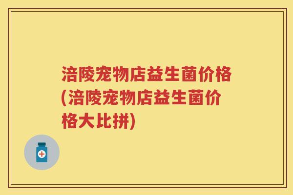 涪陵宠物店益生菌价格(涪陵宠物店益生菌价格大比拼)