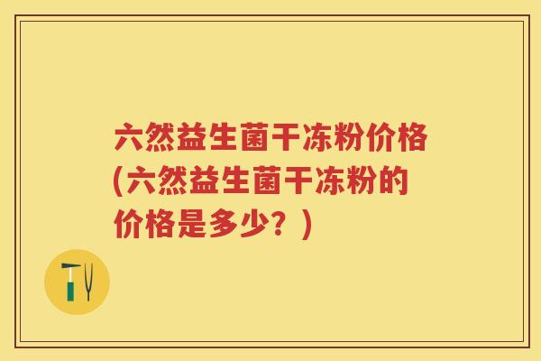 六然益生菌干冻粉价格(六然益生菌干冻粉的价格是多少?) 六然益生菌干冻粉价格(六然益生菌干冻粉的价格是多少?)