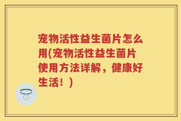 宠物活性益生菌片怎么用(宠物活性益生菌片使用方法详解,健康好生活!) 宠物活性益生菌片怎么用(宠物活性益生菌片使用方法详解,健康好生活!)