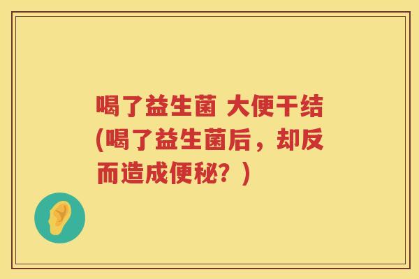 喝了益生菌 大便干结(喝了益生菌后,却反而造成?) 喝了益生菌 大便干结(喝了益生菌后,却反而造成?)