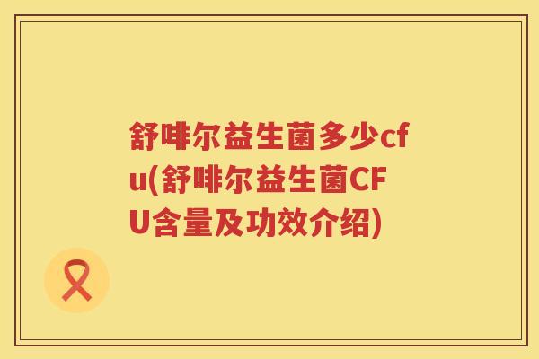 舒啡尔益生菌多少cfu(舒啡尔益生菌CFU含量及功效介绍) 舒啡尔益生菌多少cfu(舒啡尔益生菌CFU含量及功效介绍)