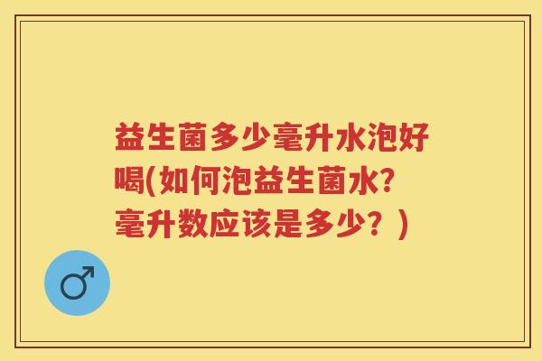 益生菌多少毫升水泡好喝(如何泡益生菌水?毫升数应该是多少?) 益生菌多少毫升水泡好喝(如何泡益生菌水?毫升数应该是多少?)