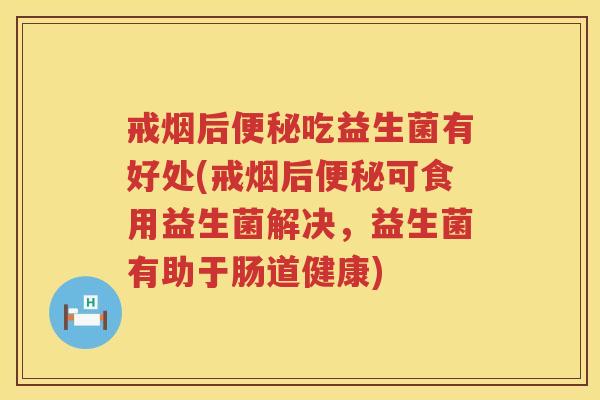 戒烟后吃益生菌有好处(戒烟后可食用益生菌解决，益生菌有助于肠道健康)