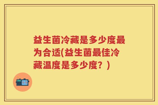 益生菌冷藏是多少度为合适(益生菌佳冷藏温度是多少度？)