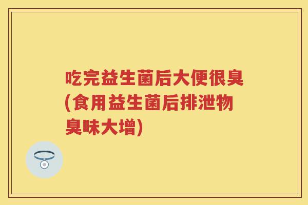 吃完益生菌后大便很臭(食用益生菌后排泄物臭味大增) 吃完益生菌后大便很臭(食用益生菌后排泄物臭味大增)