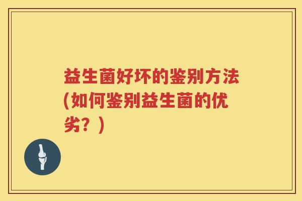 益生菌好坏的鉴别方法(如何鉴别益生菌的优劣?) 益生菌好坏的鉴别方法(如何鉴别益生菌的优劣?)