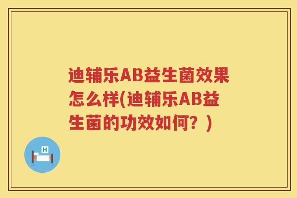 迪辅乐AB益生菌效果怎么样(迪辅乐AB益生菌的功效如何?) 迪辅乐AB益生菌效果怎么样(迪辅乐AB益生菌的功效如何?)