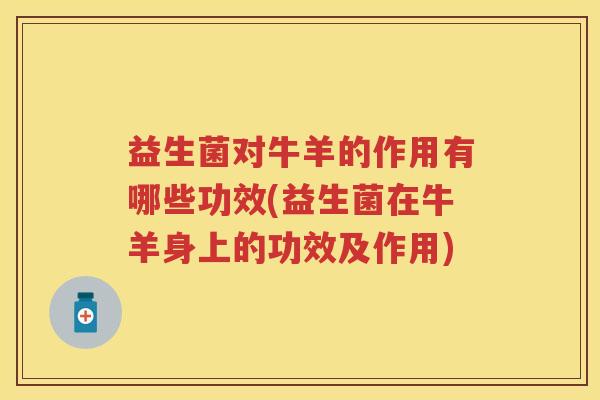 益生菌对牛羊的作用有哪些功效(益生菌在牛羊身上的功效及作用)