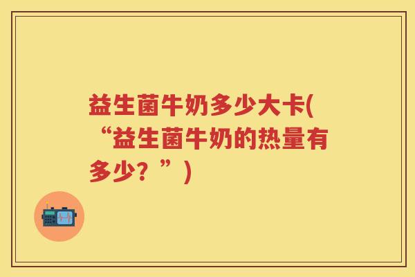 益生菌牛奶多少大卡(“益生菌牛奶的热量有多少?”) 益生菌牛奶多少大卡(“益生菌牛奶的热量有多少?”)
