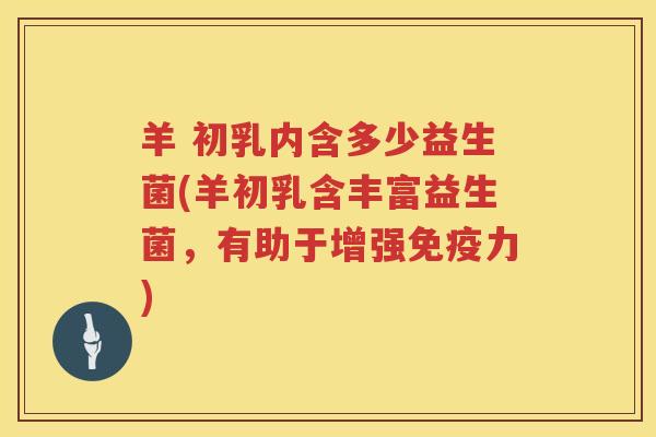 羊 初乳内含多少益生菌(羊初乳含丰富益生菌,有助于增强力) 羊 初乳内含多少益生菌(羊初乳含丰富益生菌,有助于增强力)