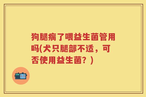 狗腿瘸了喂益生菌管用吗(犬只腿部不适,可否使用益生菌?) 狗腿瘸了喂益生菌管用吗(犬只腿部不适,可否使用益生菌?)