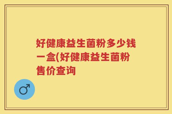 好健康益生菌粉多少钱一盒(好健康益生菌粉售价查询 好健康益生菌粉多少钱一盒(好健康益生菌粉售价查询