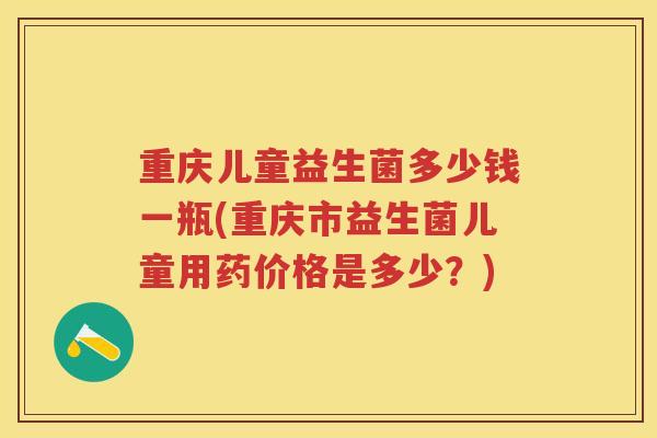 重庆儿童益生菌多少钱一瓶(重庆市益生菌儿童用药价格是多少?) 重庆儿童益生菌多少钱一瓶(重庆市益生菌儿童用药价格是多少?)