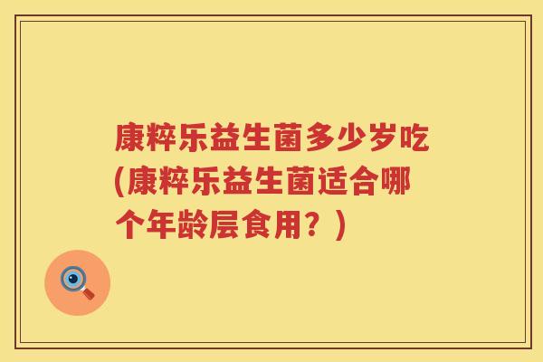 康粹乐益生菌多少岁吃(康粹乐益生菌适合哪个年龄层食用?) 康粹乐益生菌多少岁吃(康粹乐益生菌适合哪个年龄层食用?)