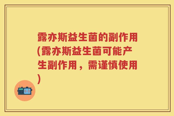 露亦斯益生菌的副作用(露亦斯益生菌可能产生副作用,需谨慎使用) 露亦斯益生菌的副作用(露亦斯益生菌可能产生副作用,需谨慎使用)