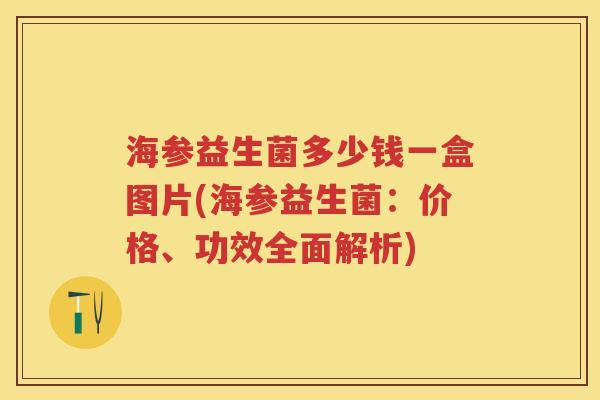 海参益生菌多少钱一盒图片(海参益生菌:价格、功效全面解析) 海参益生菌多少钱一盒图片(海参益生菌:价格、功效全面解析)