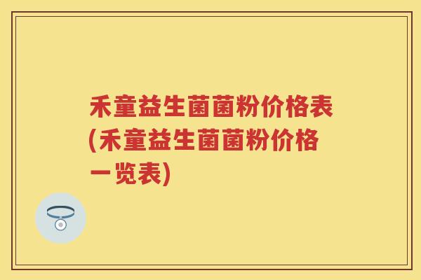 禾童益生菌菌粉价格表(禾童益生菌菌粉价格一览表) 禾童益生菌菌粉价格表(禾童益生菌菌粉价格一览表)