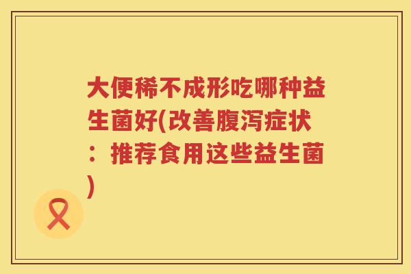 大便稀不成形吃哪种益生菌好(改善症状：推荐食用这些益生菌)