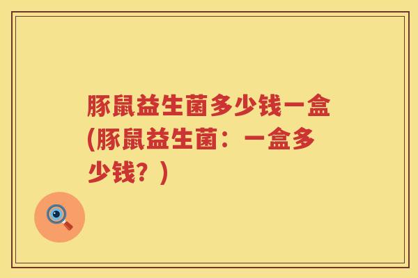 豚鼠益生菌多少钱一盒(豚鼠益生菌：一盒多少钱？)