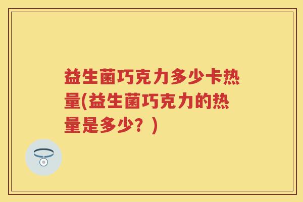 益生菌巧克力多少卡热量(益生菌巧克力的热量是多少?) 益生菌巧克力多少卡热量(益生菌巧克力的热量是多少?)