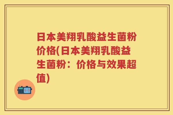 日本美翔乳酸益生菌粉价格(日本美翔乳酸益生菌粉:价格与效果超值) 日本美翔乳酸益生菌粉价格(日本美翔乳酸益生菌粉:价格与效果超值)