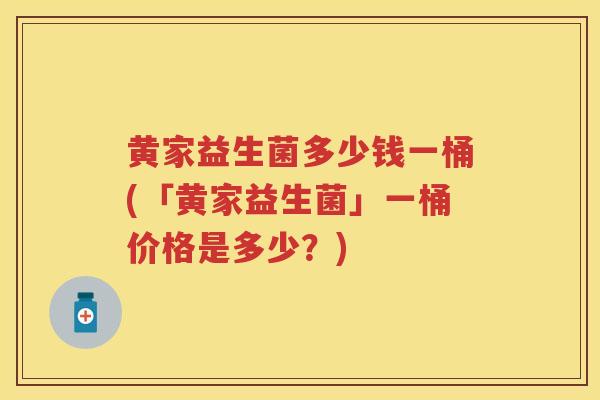 黄家益生菌多少钱一桶(「黄家益生菌」一桶价格是多少?) 黄家益生菌多少钱一桶(「黄家益生菌」一桶价格是多少?)