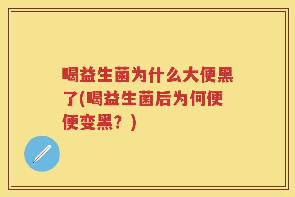 喝益生菌为什么大便黑了(喝益生菌后为何便便变黑？)