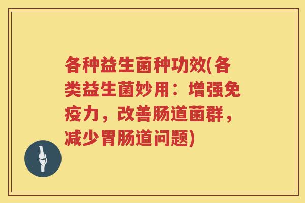 各种益生菌种功效(各类益生菌妙用：增强力，改善肠道菌群，减少道问题)