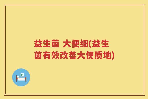 益生菌 大便细(益生菌有效改善大便质地) 益生菌 大便细(益生菌有效改善大便质地)