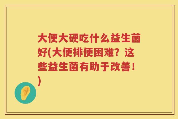 大便大硬吃什么益生菌好(大便排便困难？这些益生菌有助于改善！)
