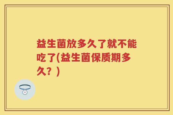 益生菌放多久了就不能吃了(益生菌保质期多久？)
