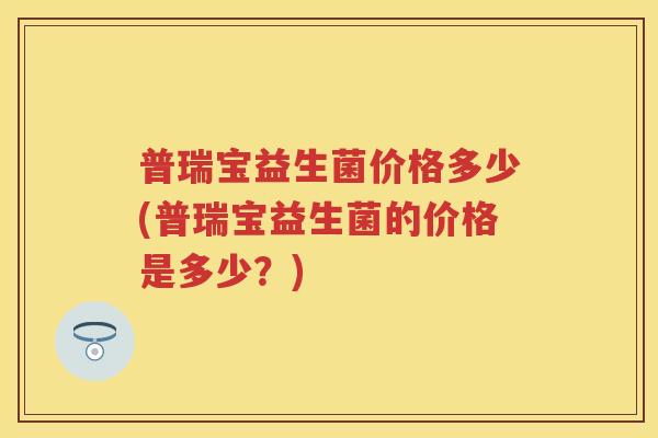 普瑞宝益生菌价格多少(普瑞宝益生菌的价格是多少?) 普瑞宝益生菌价格多少(普瑞宝益生菌的价格是多少?)