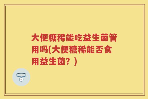 大便糖稀能吃益生菌管用吗(大便糖稀能否食用益生菌？)