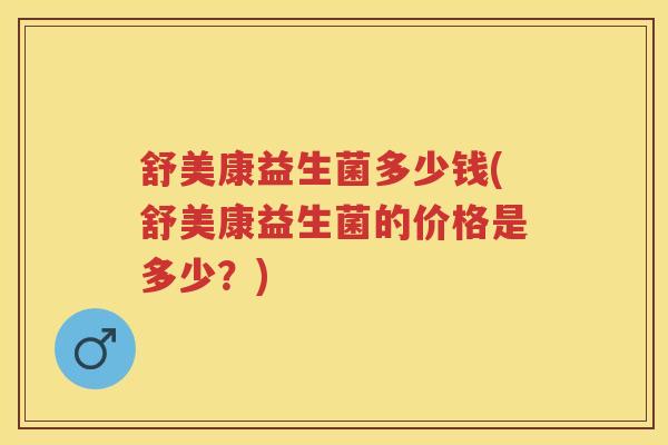 舒美康益生菌多少钱(舒美康益生菌的价格是多少?) 舒美康益生菌多少钱(舒美康益生菌的价格是多少?)