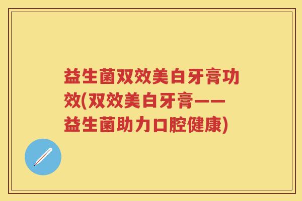 益生菌双效美白牙膏功效(双效美白牙膏——益生菌助力口腔健康) 益生菌双效美白牙膏功效(双效美白牙膏——益生菌助力口腔健康)