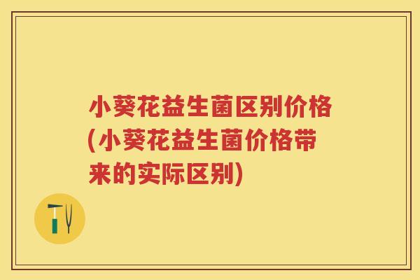 小葵花益生菌区别价格(小葵花益生菌价格带来的实际区别) 小葵花益生菌区别价格(小葵花益生菌价格带来的实际区别)