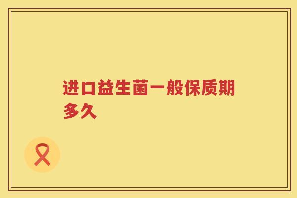 进口益生菌一般保质期多久 进口益生菌一般保质期多久