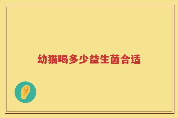 幼猫喝多少益生菌合适 幼猫喝多少益生菌合适
