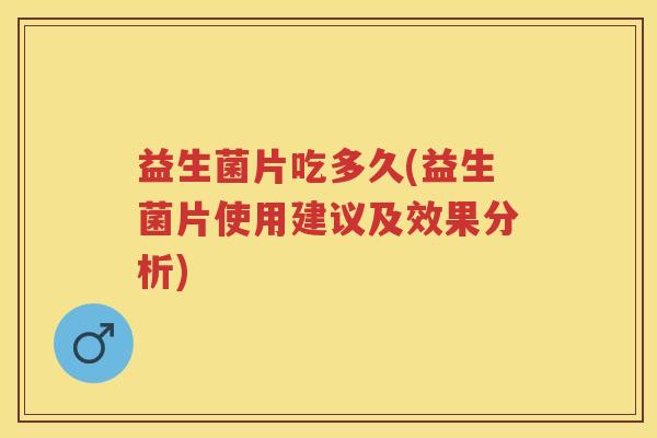 益生菌片吃多久(益生菌片使用建议及效果分析) 益生菌片吃多久(益生菌片使用建议及效果分析)