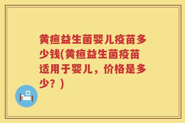 黄疸益生菌婴儿疫苗多少钱(黄疸益生菌疫苗适用于婴儿,价格是多少?) 黄疸益生菌婴儿疫苗多少钱(黄疸益生菌疫苗适用于婴儿,价格是多少?)