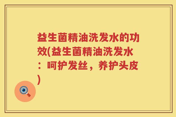 益生菌精油洗发水的功效(益生菌精油洗发水:呵护发丝,养护头皮) 益生菌精油洗发水的功效(益生菌精油洗发水:呵护发丝,养护头皮)