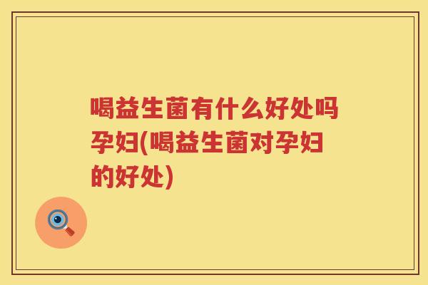 喝益生菌有什么好处吗孕妇(喝益生菌对孕妇的好处) 喝益生菌有什么好处吗孕妇(喝益生菌对孕妇的好处)