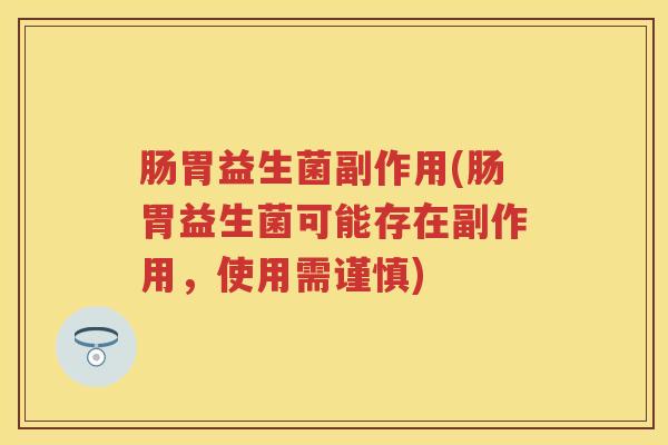 肠胃益生菌副作用(肠胃益生菌可能存在副作用,使用需谨慎) 肠胃益生菌副作用(肠胃益生菌可能存在副作用,使用需谨慎)