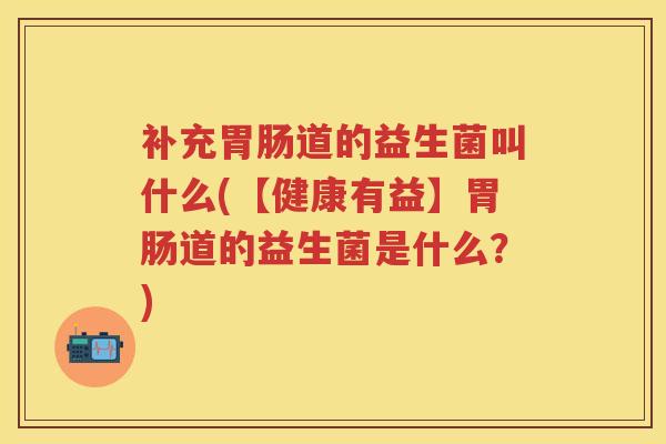 补充道的益生菌叫什么(【健康有益】道的益生菌是什么?) 补充道的益生菌叫什么(【健康有益】道的益生菌是什么?)