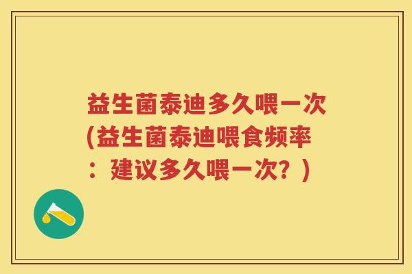益生菌泰迪多久喂一次(益生菌泰迪喂食频率:建议多久喂一次?) 益生菌泰迪多久喂一次(益生菌泰迪喂食频率:建议多久喂一次?)