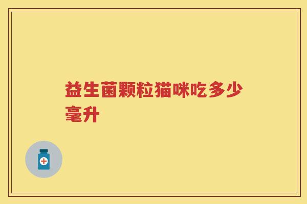益生菌颗粒猫咪吃多少毫升 益生菌颗粒猫咪吃多少毫升