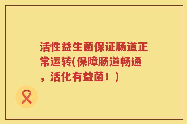 活性益生菌保证肠道正常运转(保障肠道畅通，活化有益菌！)