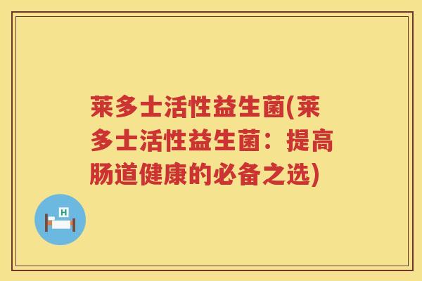 莱多士活性益生菌(莱多士活性益生菌:提高肠道健康的必备之选) 莱多士活性益生菌(莱多士活性益生菌:提高肠道健康的必备之选)