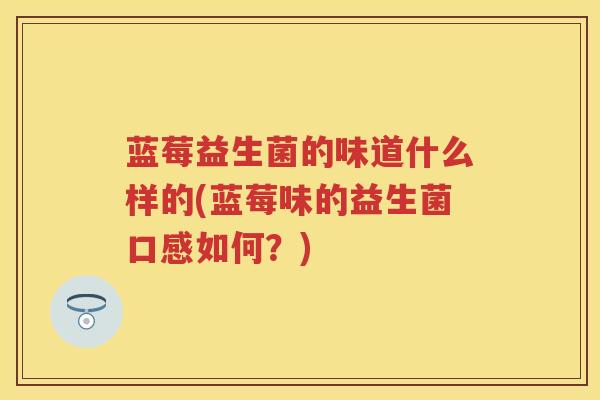 蓝莓益生菌的味道什么样的(蓝莓味的益生菌口感如何?) 蓝莓益生菌的味道什么样的(蓝莓味的益生菌口感如何?)